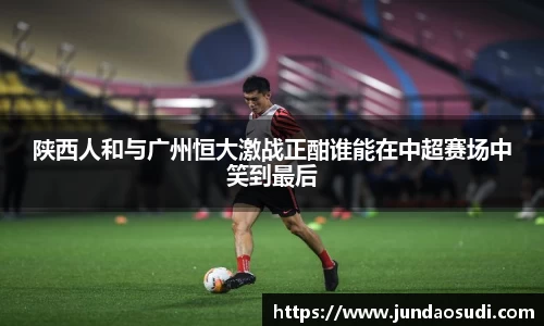 陕西人和与广州恒大激战正酣谁能在中超赛场中笑到最后