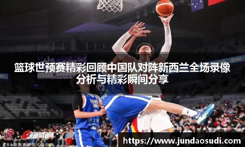 篮球世预赛精彩回顾中国队对阵新西兰全场录像分析与精彩瞬间分享
